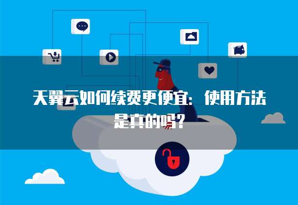 天翼云如何续费更便宜:使用方法是真的吗?