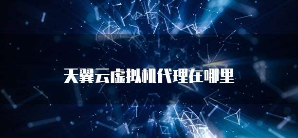 天翼云虚拟机代理在哪里