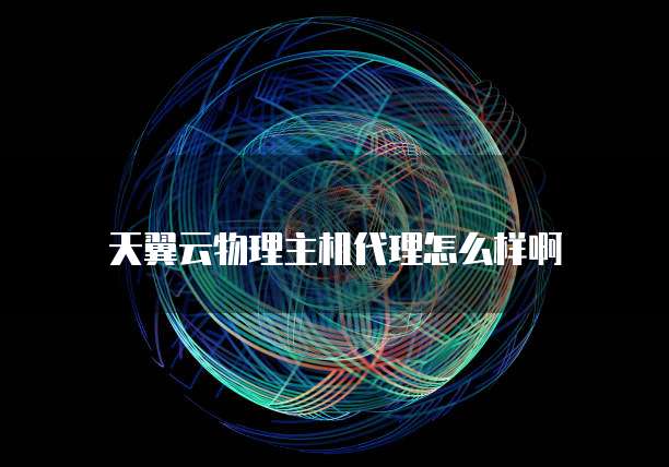 天翼云物理主机代理怎么样啊