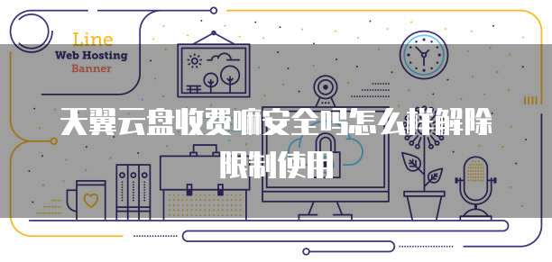 天翼云盘收费嘛安全吗怎么样解除限制使用