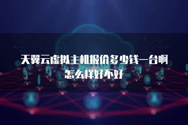天翼云虚拟主机报价多少钱一台啊怎么样好不好