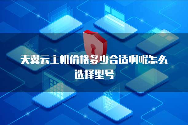 天翼云主机价格多少合适啊呢怎么选择型号