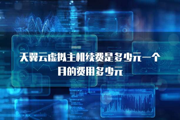 天翼云虚拟主机续费是多少元一个月的费用多少元