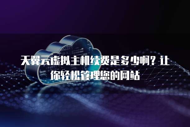天翼云虚拟主机续费是多少啊?让你轻松管理您的网站
