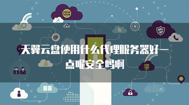 天翼云盘使用什么代理服务器好一点呢安全吗啊