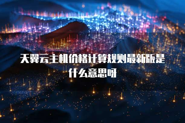 天翼云主机价格计算规则最新版是什么意思呀