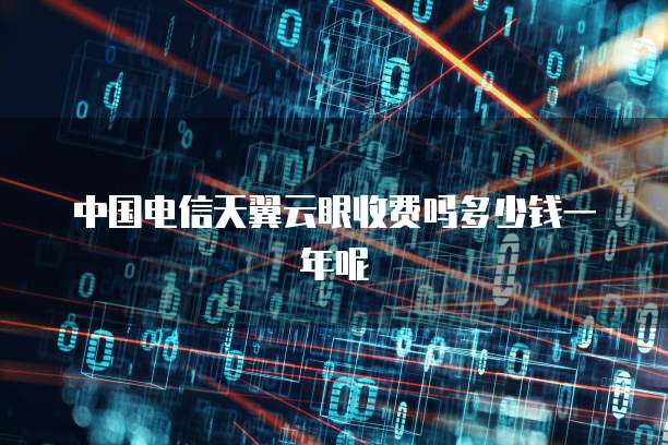 中国电信天翼云眼收费吗多少钱一年呢
