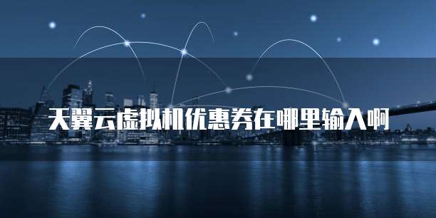 天翼云虚拟机优惠券在哪里输入啊