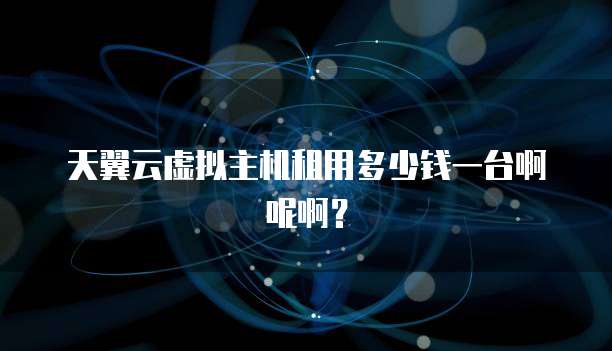 天翼云虚拟主机租用多少钱一台啊呢啊?