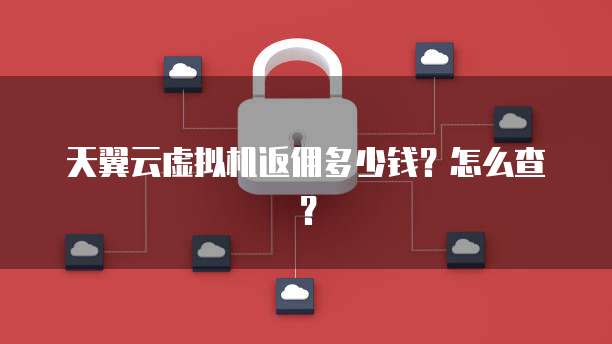天翼云虚拟机返佣多少钱?怎么查?