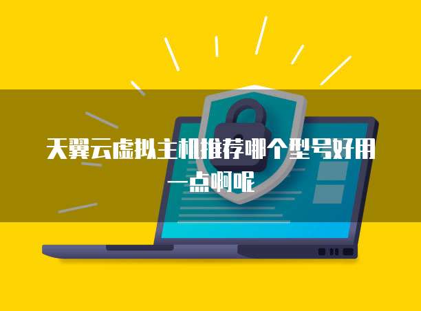 天翼云虚拟主机推荐哪个型号好用一点啊呢