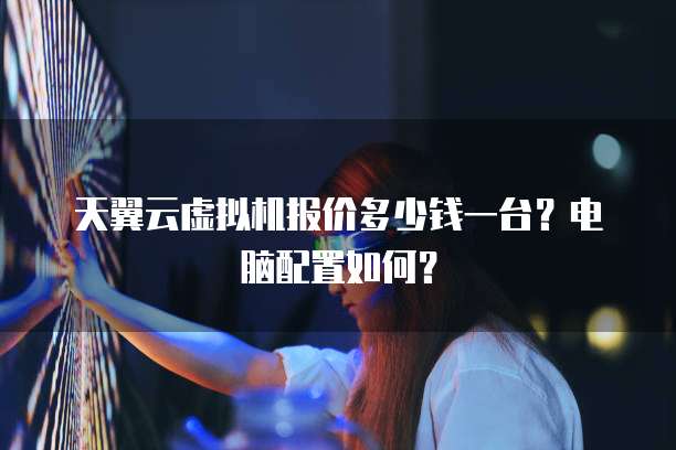 天翼云虚拟机报价多少钱一台?电脑配置如何?
