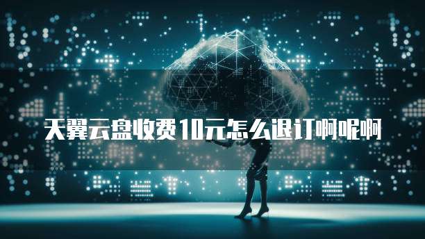 天翼云盘收费10元怎么退订啊呢啊