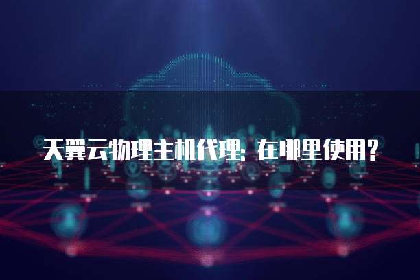 天翼云物理主机代理: 在哪里使用?