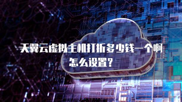 天翼云虚拟主机打折多少钱一个啊怎么设置?