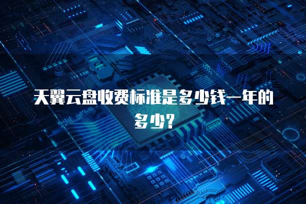 天翼云盘收费标准是多少钱一年的多少?