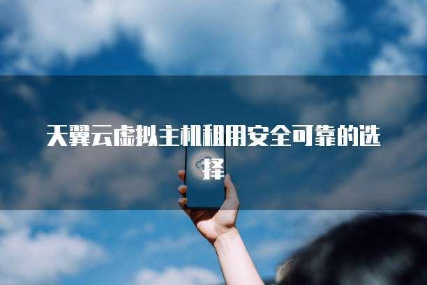 天翼云虚拟主机租用安全可靠的选择