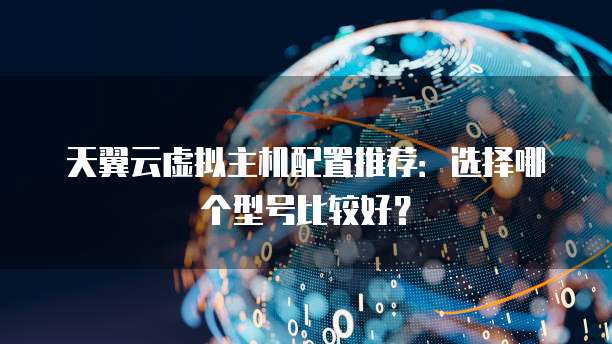 天翼云虚拟主机配置推荐：选择哪个型号比较好？