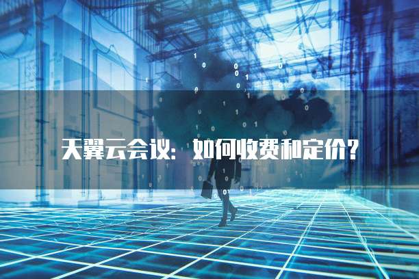 天翼云会议：如何收费和定价？