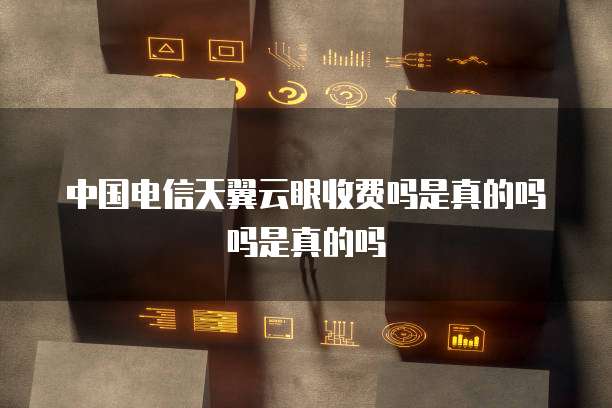 中国电信天翼云眼收费吗是真的吗吗是真的吗