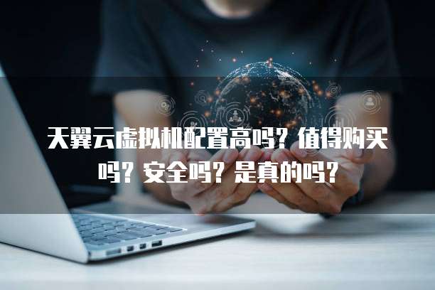 天翼云虚拟机配置高吗?值得购买吗?安全吗?是真的吗?