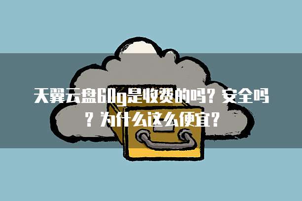 天翼云盘60g是收费的吗?安全吗?为什么这么便宜?