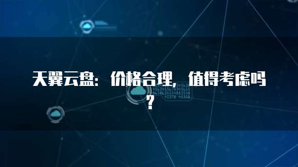 天翼云盘:价格合理,值得考虑吗?
