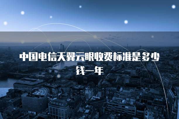 中国电信天翼云眼收费标准是多少钱一年