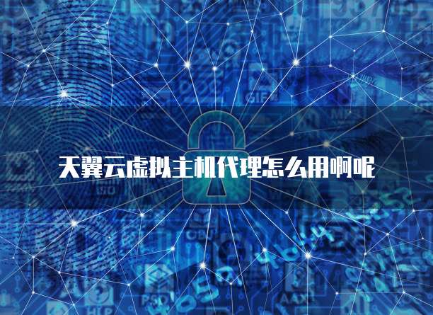 天翼云虚拟主机代理怎么用啊呢