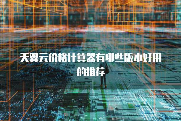 天翼云价格计算器有哪些版本好用的推荐
