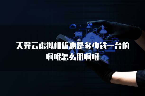 天翼云虚拟机优惠是多少钱一台的啊呢怎么用啊呀