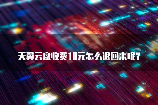 天翼云盘收费10元怎么退回来呢?