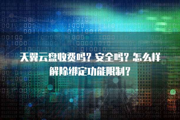 天翼云盘收费吗?安全吗?怎么样解除绑定功能限制?