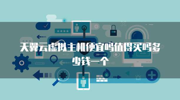 天翼云虚拟主机便宜吗值得买吗多少钱一个