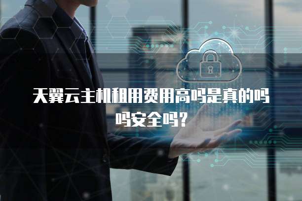 天翼云主机租用费用高吗是真的吗吗安全吗？