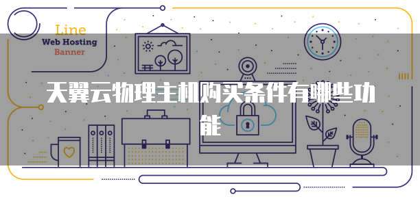 天翼云物理主机购买条件有哪些功能