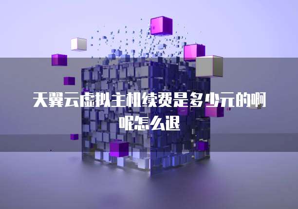 天翼云虚拟主机续费是多少元的啊呢怎么退