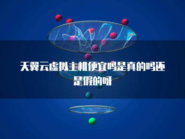 天翼云虚拟主机便宜吗是真的吗还是假的呀