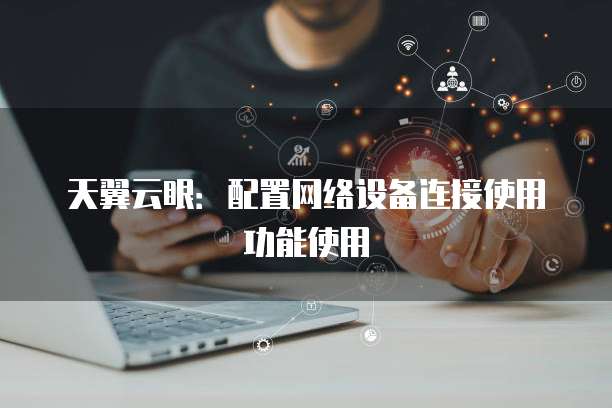 天翼云眼：配置网络设备连接使用功能使用