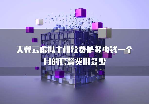 天翼云虚拟主机续费是多少钱一个月的套餐费用多少