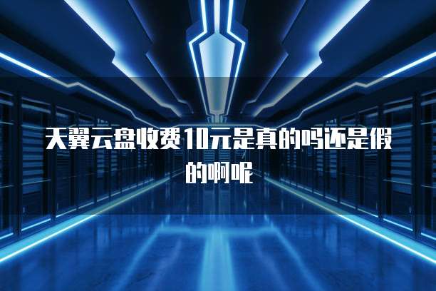 天翼云盘收费10元是真的吗还是假的啊呢