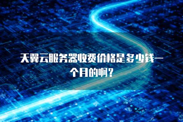 天翼云服务器收费价格是多少钱一个月的啊?