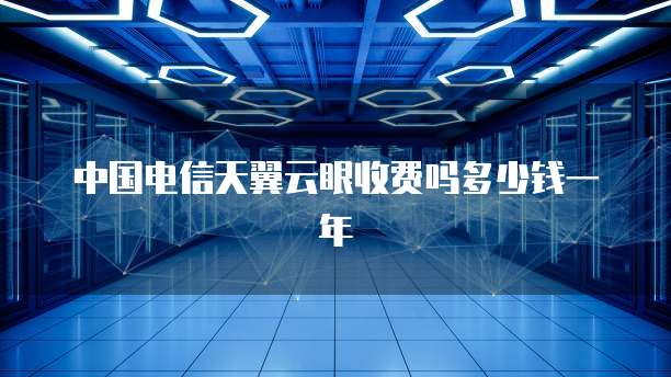 中国电信天翼云眼收费吗多少钱一年