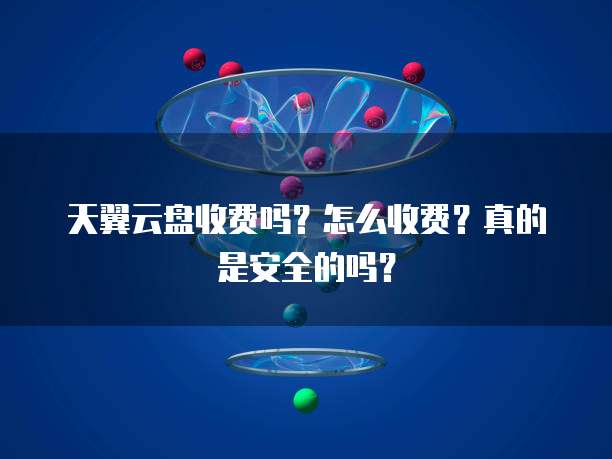 天翼云盘收费吗?怎么收费?真的是安全的吗?