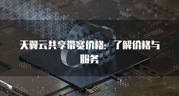 天翼云共享带宽价格:了解价格与服务