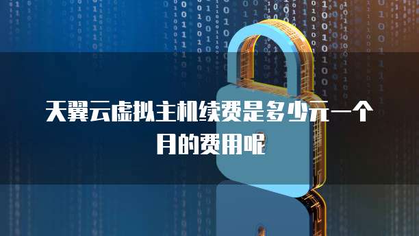 天翼云虚拟主机续费是多少元一个月的费用呢