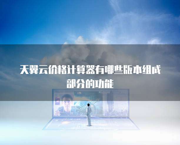 天翼云价格计算器有哪些版本组成部分的功能