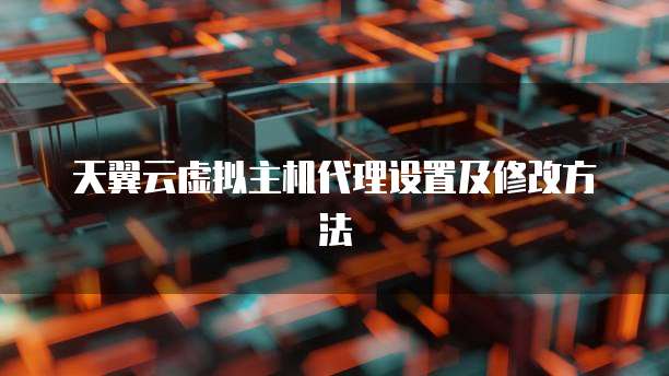 天翼云虚拟主机代理设置及修改方法