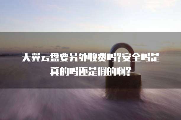 天翼云盘要另外收费吗?安全吗是真的吗还是假的啊?