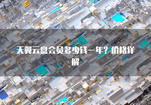 天翼云盘会员多少钱一年？价格详解
